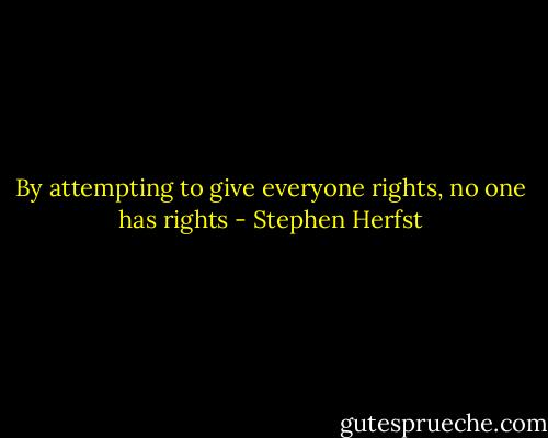 By attempting to give everyone rights, no one has rights - Stephen Herfst