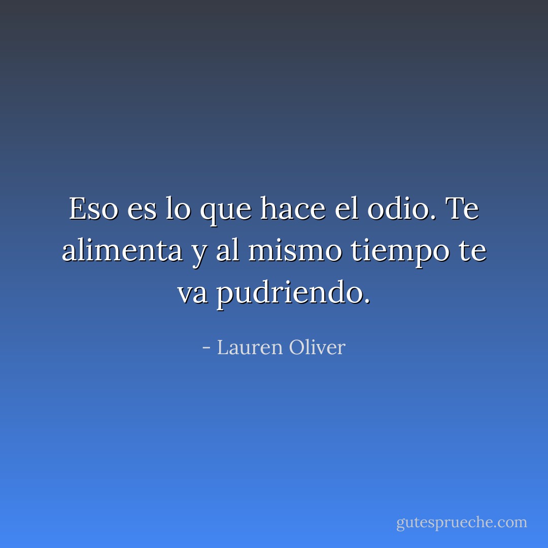 Eso es lo que hace el odio. Te alimenta y al mismo tiempo te va pudriendo. - Lauren Oliver