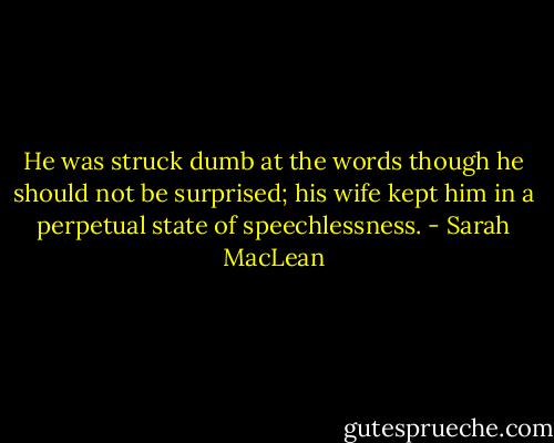 He was struck dumb at the words though he should not be surprised; his wife kept him in a perpetual state of speechlessness. - Sarah MacLean