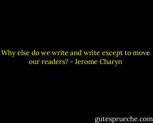Why else do we write and write except to move our readers? - Jerome Charyn