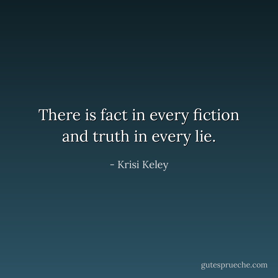 There is fact in every fiction and truth in every lie. - Krisi Keley