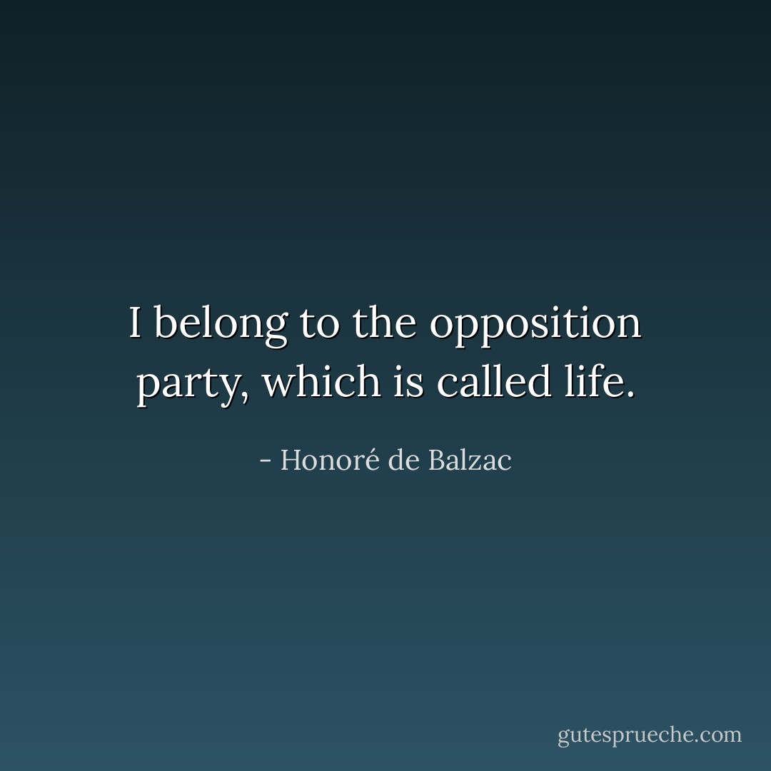I belong to the opposition party, which is called life. - Honoré de Balzac
