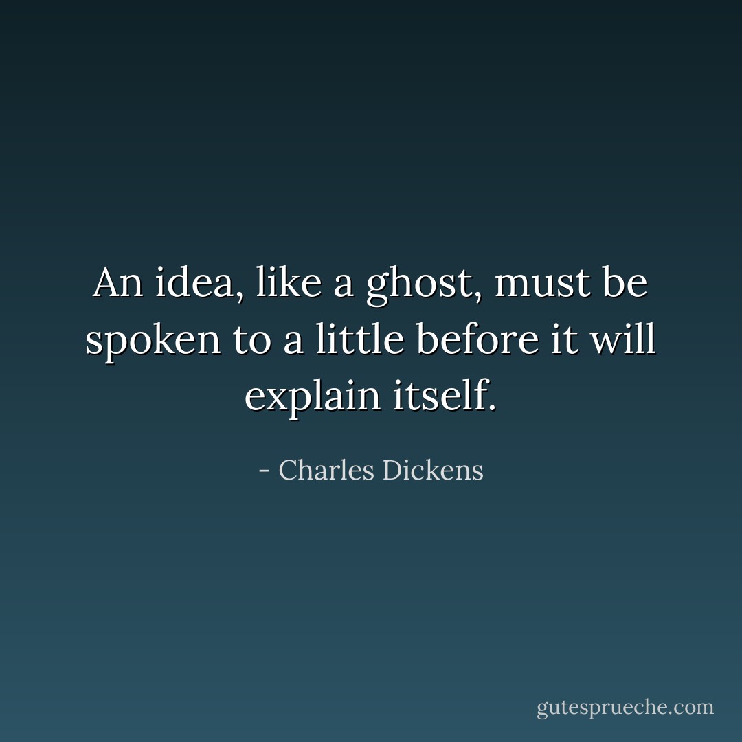 An idea, like a ghost, must be spoken to a little before it will explain itself. - Charles Dickens