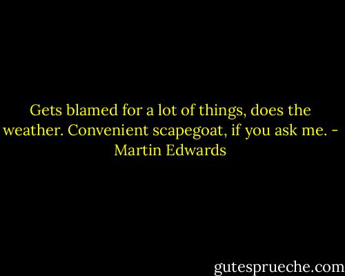 Gets blamed for a lot of things, does the weather. Convenient scapegoat, if you ask me. - Martin Edwards