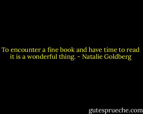 To encounter a fine book<br />and have time to read it<br />is a wonderful thing. - Natalie Goldberg