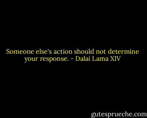 Someone else's action should not determine your response. - Dalai Lama XIV