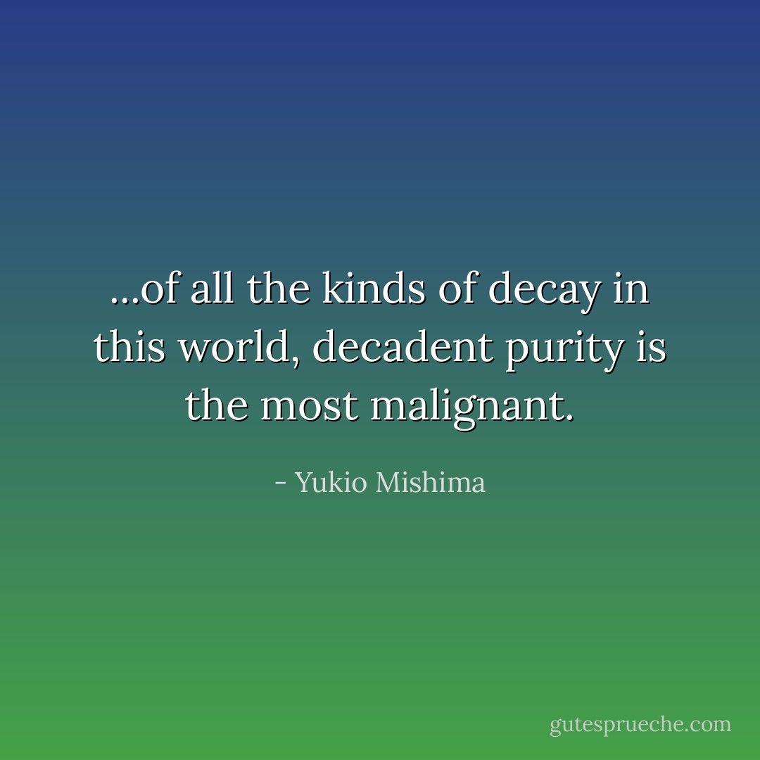 ...of all the kinds of decay in this world, decadent purity is the most malignant. - Yukio Mishima