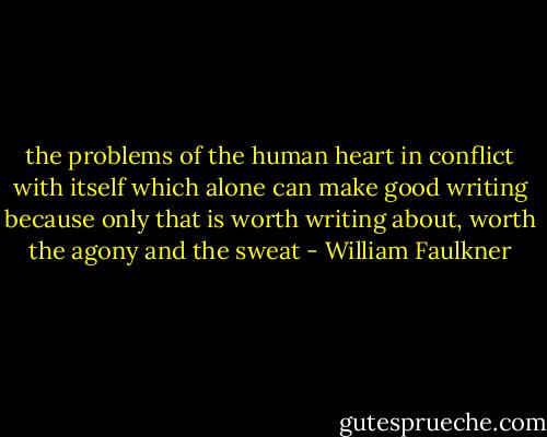 the problems of the human heart in conflict with itself which alone can make good writing because only that is worth writing about, worth the agony and the sweat - William Faulkner