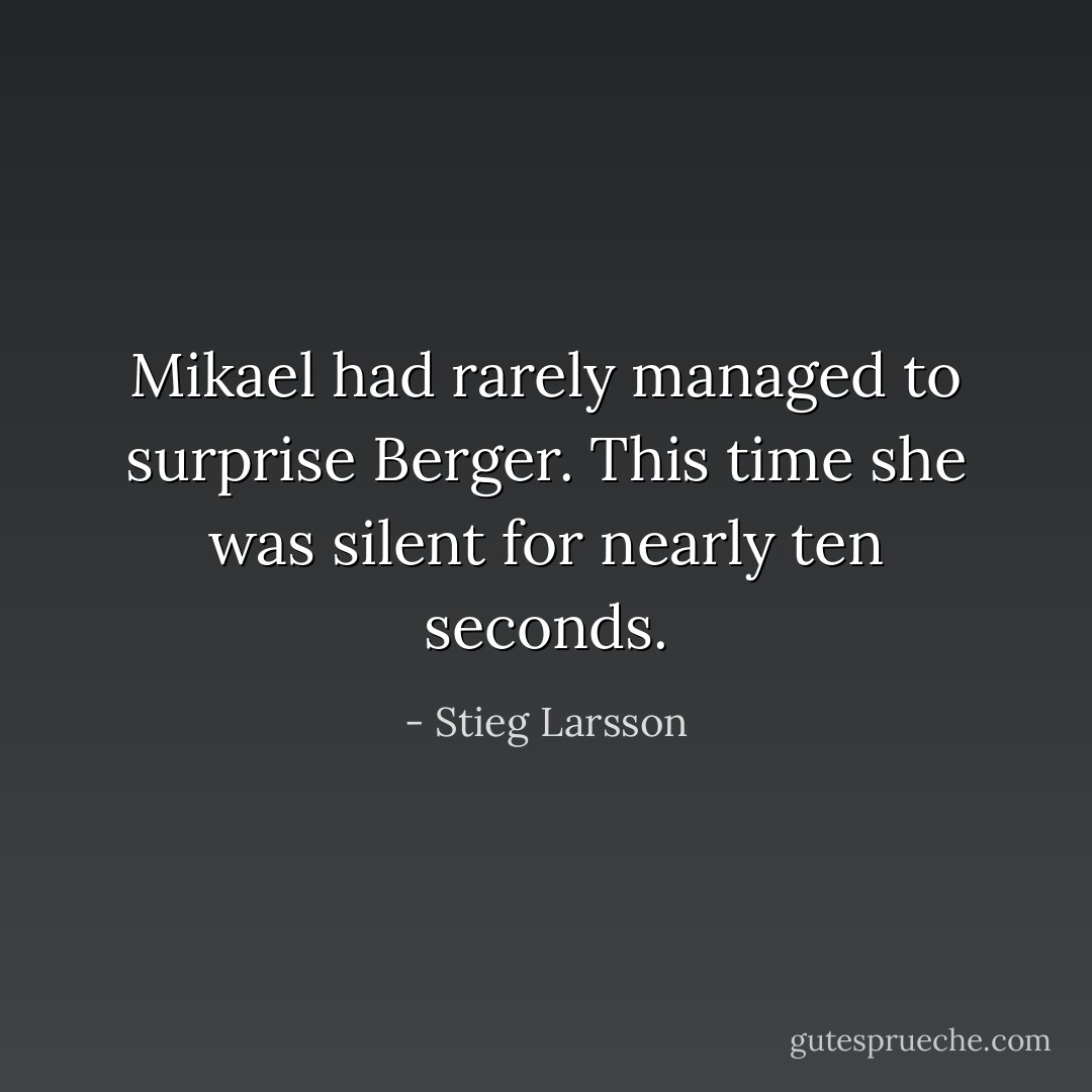 Mikael had rarely managed to surprise Berger. This time she was silent for nearly ten seconds. - Stieg Larsson