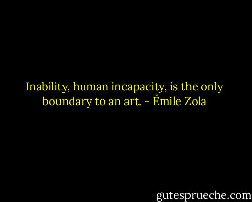 Inability, human incapacity, is the only boundary to an art. - Émile Zola
