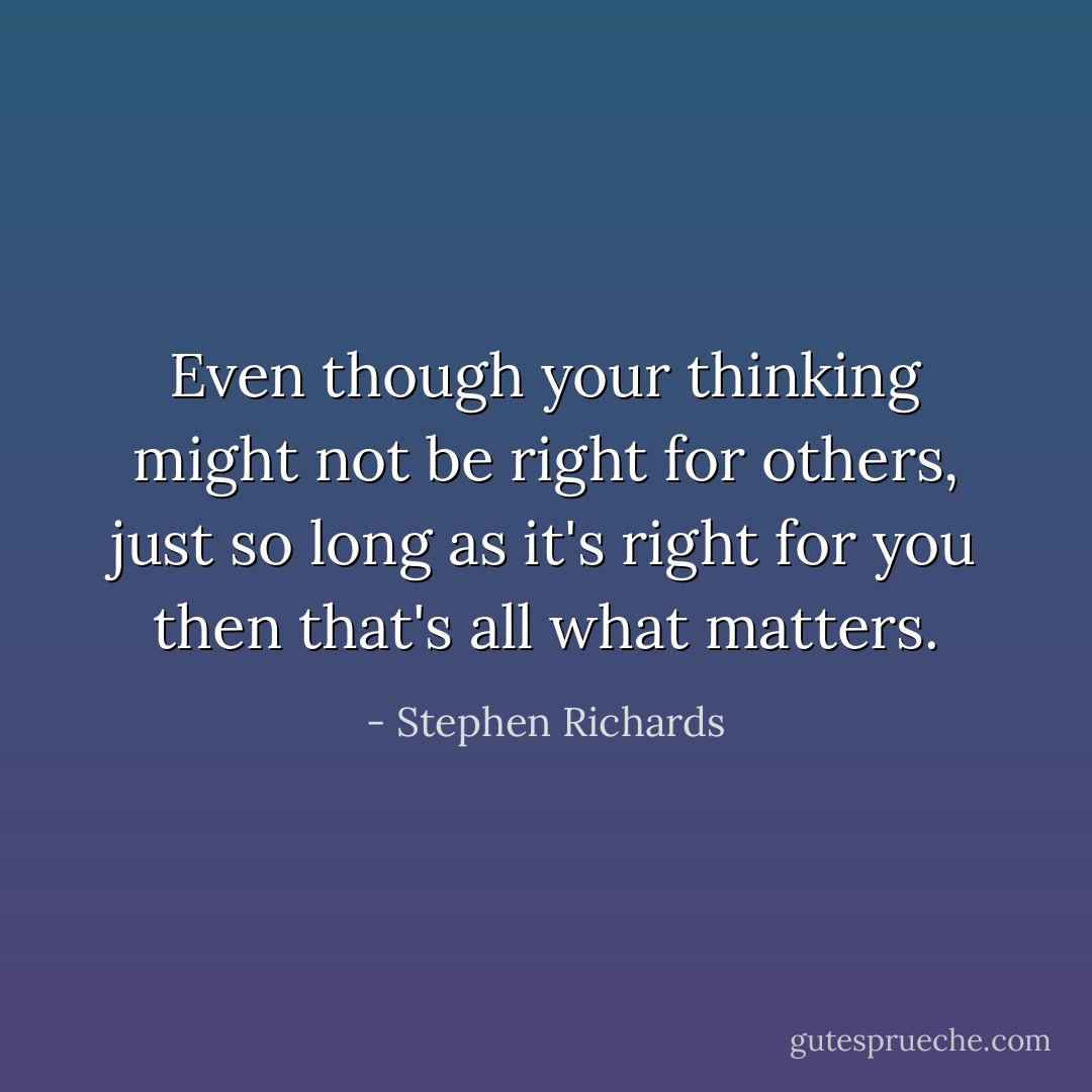 Even though your thinking might not be right for others, just so long as it's right for you then that's all what matters. - Stephen Richards
