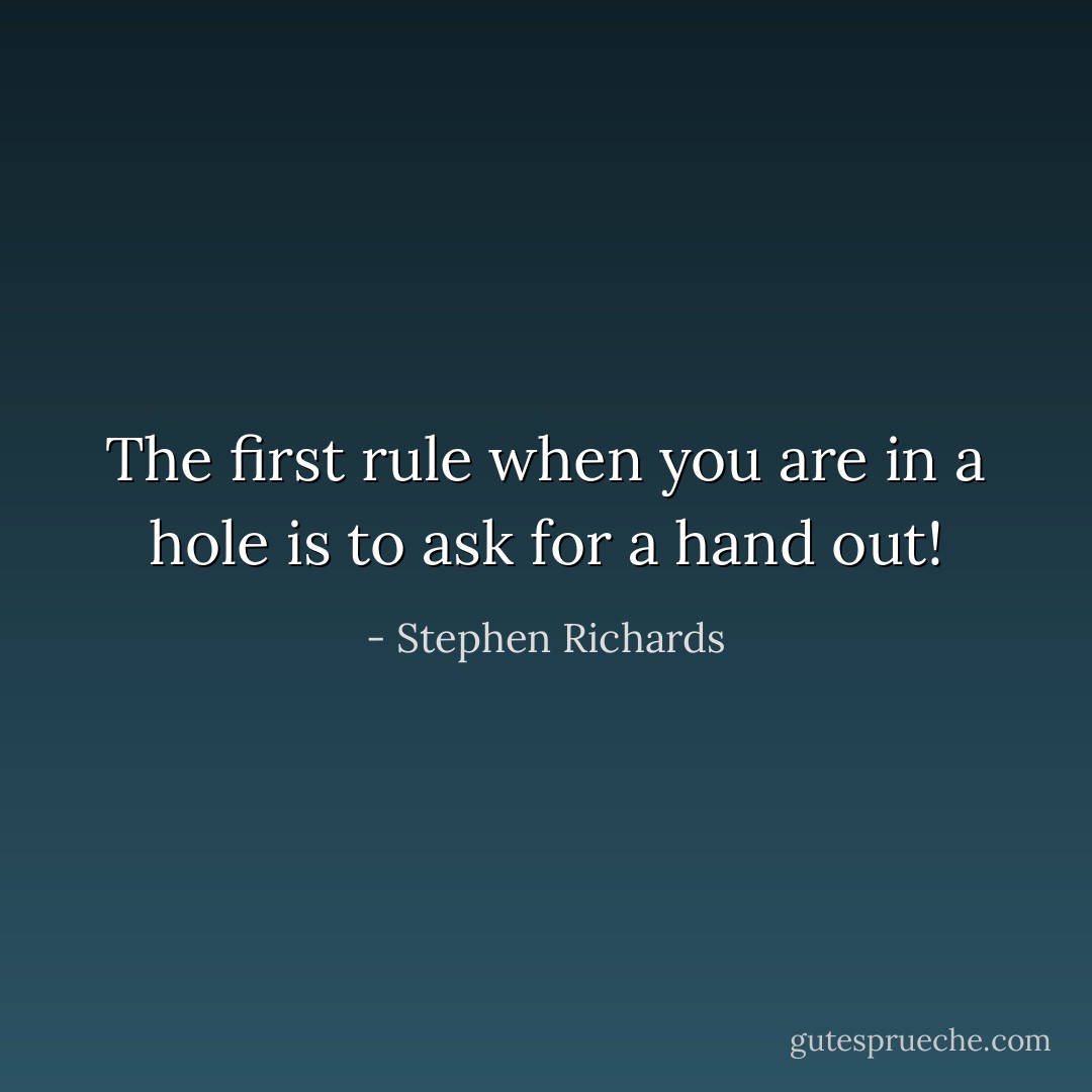The first rule when you are in a hole is to ask for a hand out! - Stephen Richards