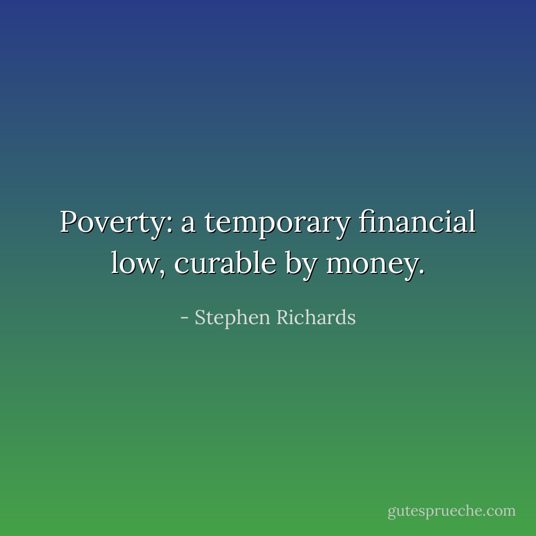 Poverty: a temporary financial low, curable by money. - Stephen Richards