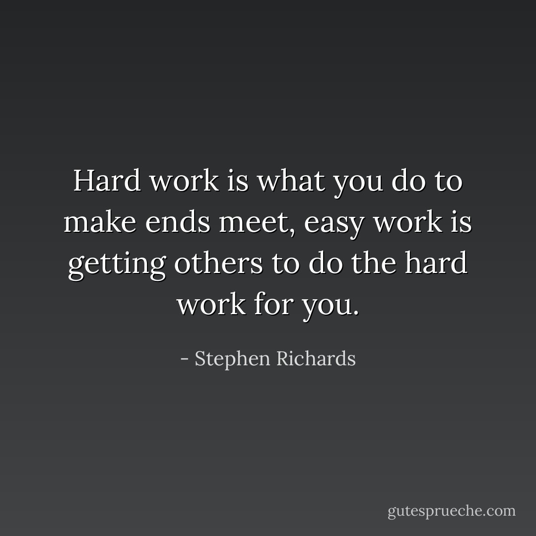 Hard work is what you do to make ends meet, easy work is getting others to do the hard work for you. - Stephen Richards