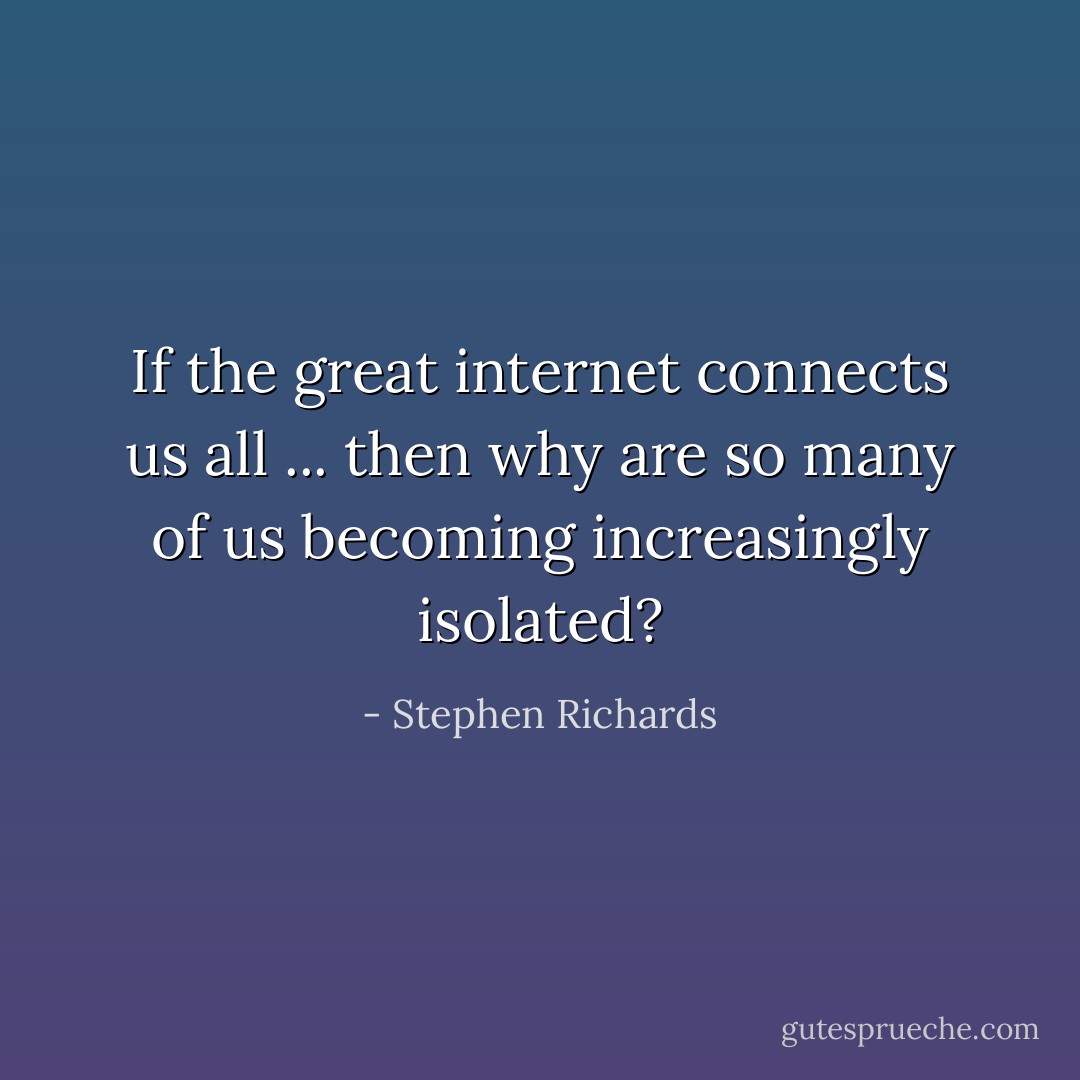 If the great internet connects us all ... then why are so many of us becoming increasingly isolated? - Stephen Richards