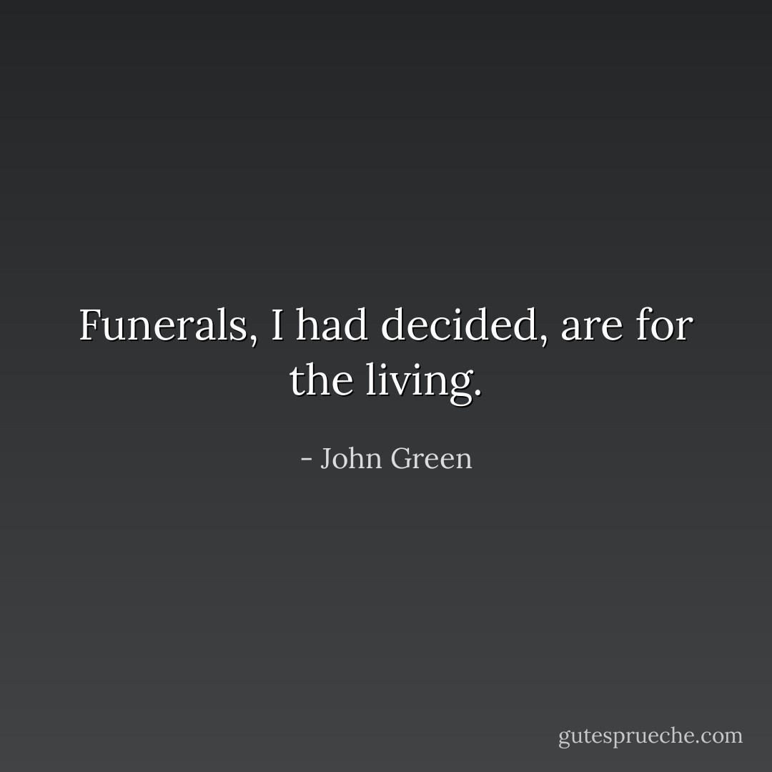 Funerals, I had decided, are for the living. - John Green