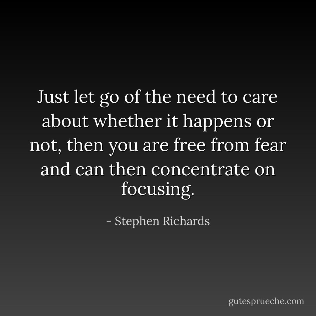 Just let go of the need to care about whether it happens or not, then you are free from fear and can then concentrate on focusing. - Stephen Richards