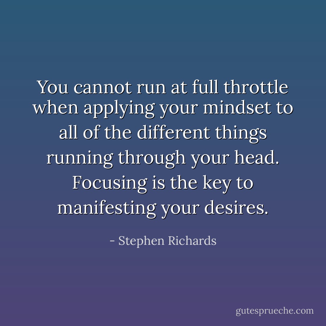 You cannot run at full throttle when applying your mindset to all of the different things running through your head. Focusing is the key to manifesting your desires. - Stephen Richards