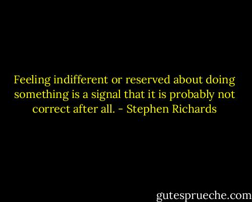 Feeling indifferent or reserved about doing something is a signal that it is probably not correct after all. - Stephen Richards