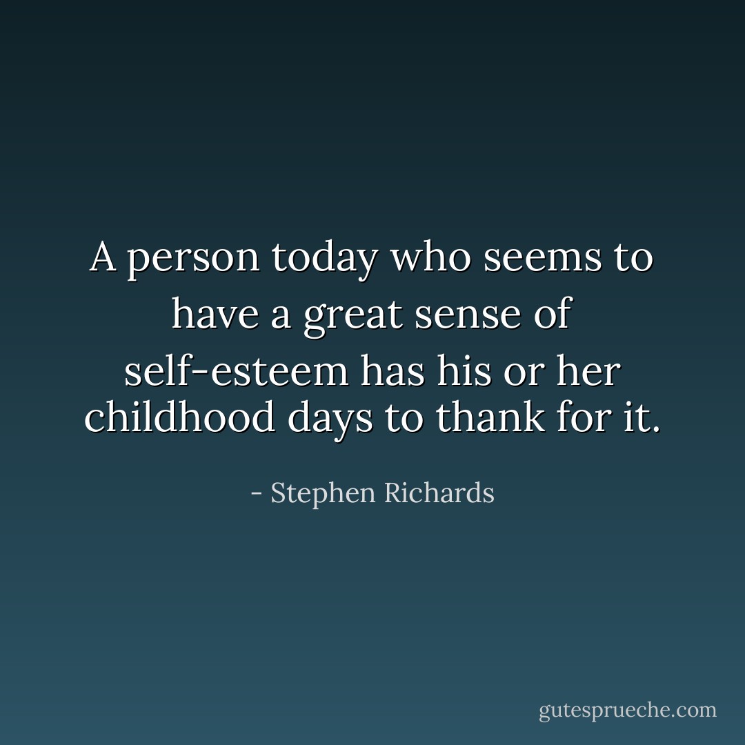 A person today who seems to have a great sense of self-esteem has his or her childhood days to thank for it. - Stephen Richards