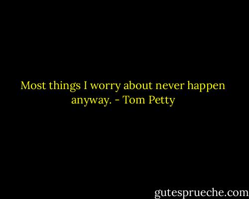 Most things I worry about never happen anyway. - Tom Petty