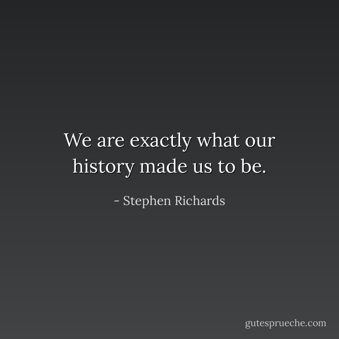 We are exactly what our history made us to be. - Stephen Richards