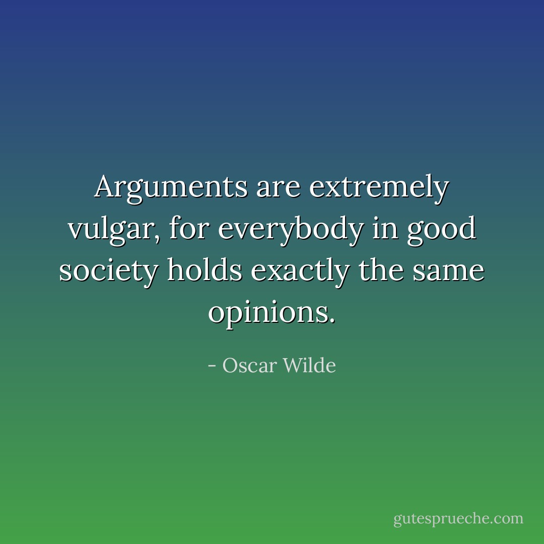 Arguments are extremely vulgar, for everybody in good society holds exactly the same opinions. - Oscar Wilde