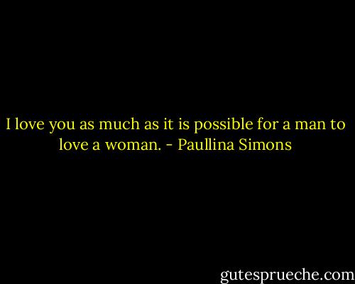 I love you as much as it is possible for a man to love a woman. - Paullina Simons