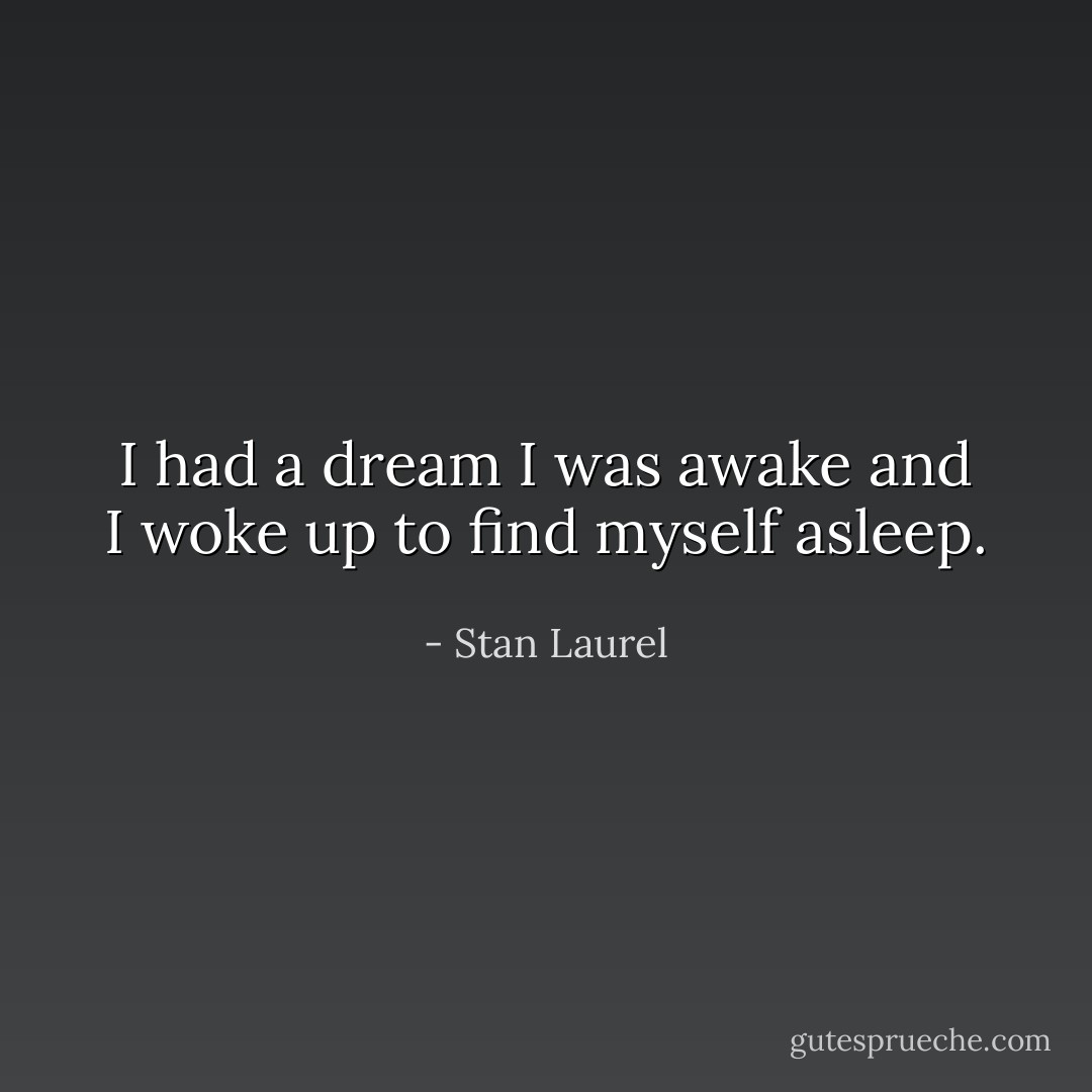 I had a dream I was awake and I woke up to find myself asleep. - Stan Laurel