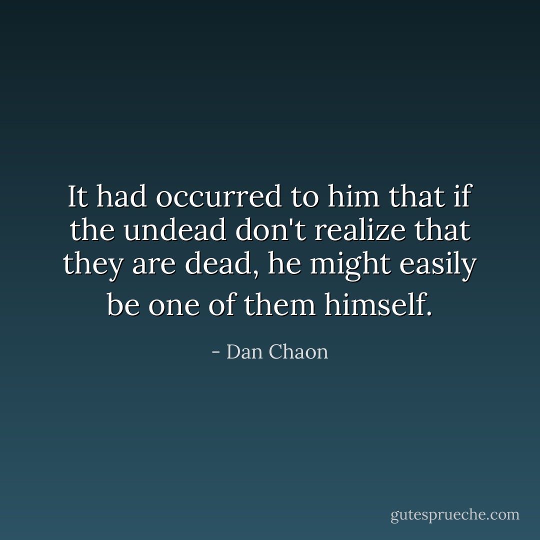 It had occurred to him that if the undead don't realize that they are dead, he might easily be one of them himself. - Dan Chaon