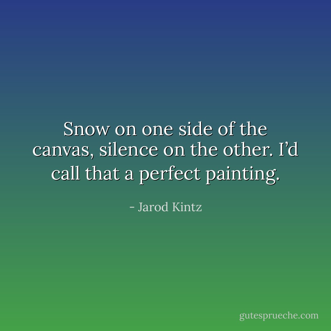Snow on one side of the canvas, silence on the other. I’d call that a perfect painting. - Jarod Kintz