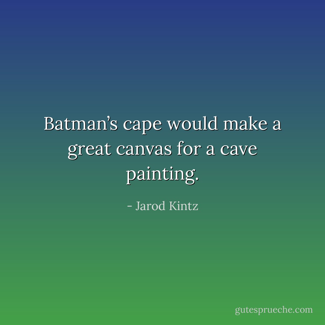 Batman’s cape would make a great canvas for a cave painting. - Jarod Kintz