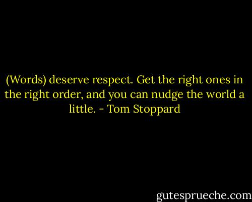 (Words) deserve respect. Get the right ones in the right order, and you can nudge the world a little. - Tom Stoppard