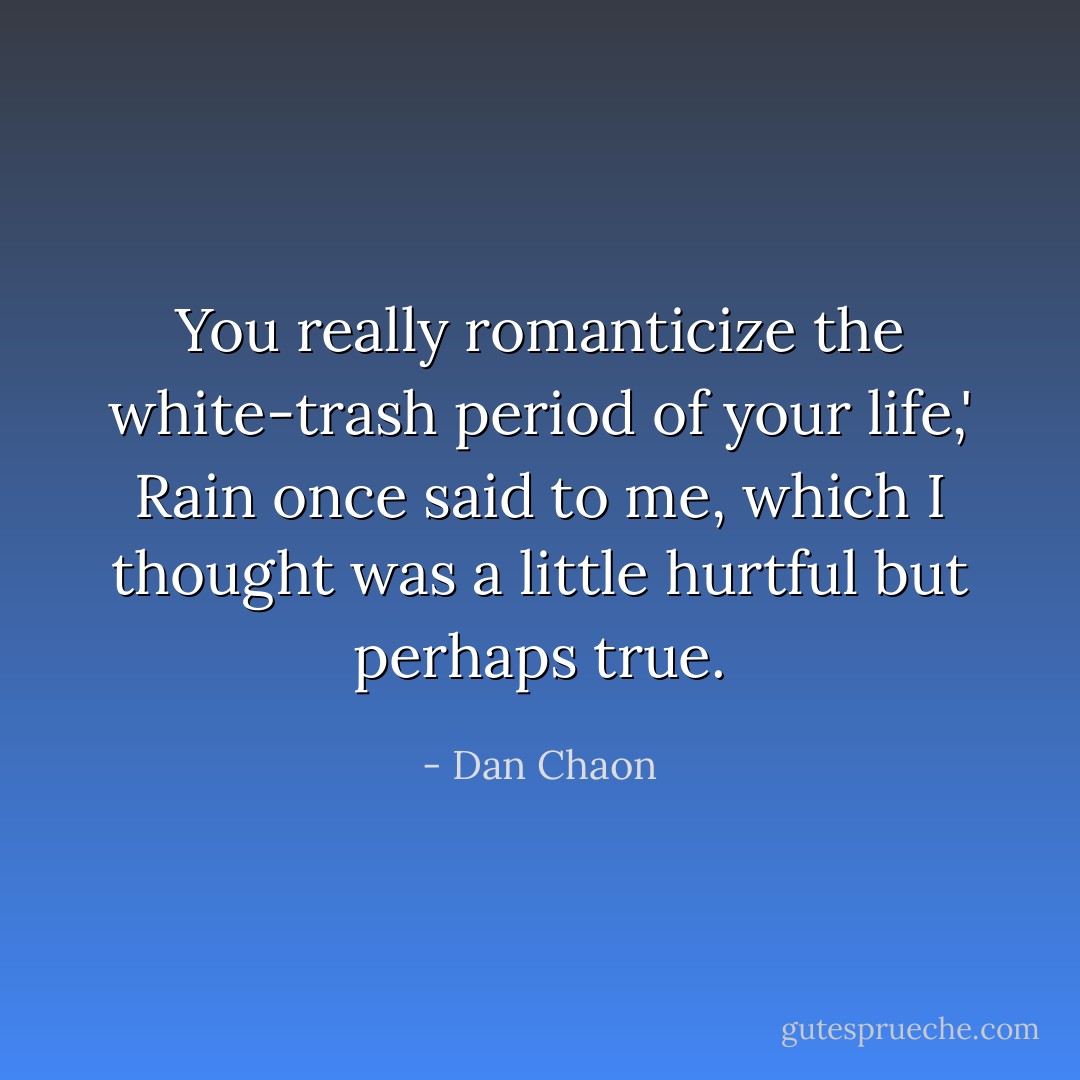 You really romanticize the white-trash period of your life,' Rain once said to me, which I thought was a little hurtful but perhaps true. - Dan Chaon