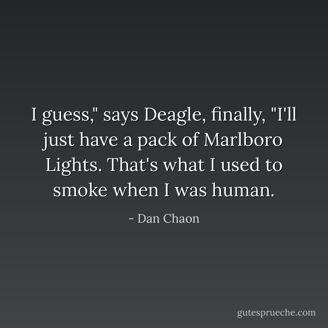I guess," says Deagle, finally, "I'll just have a pack of Marlboro Lights. That's what I used to smoke when I was human. - Dan Chaon