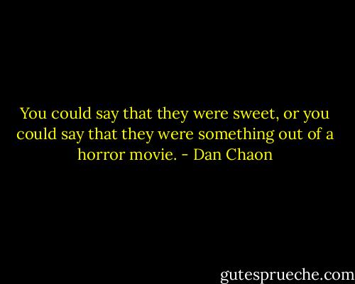 You could say that they were sweet, or you could say that they were something out of a horror movie. - Dan Chaon
