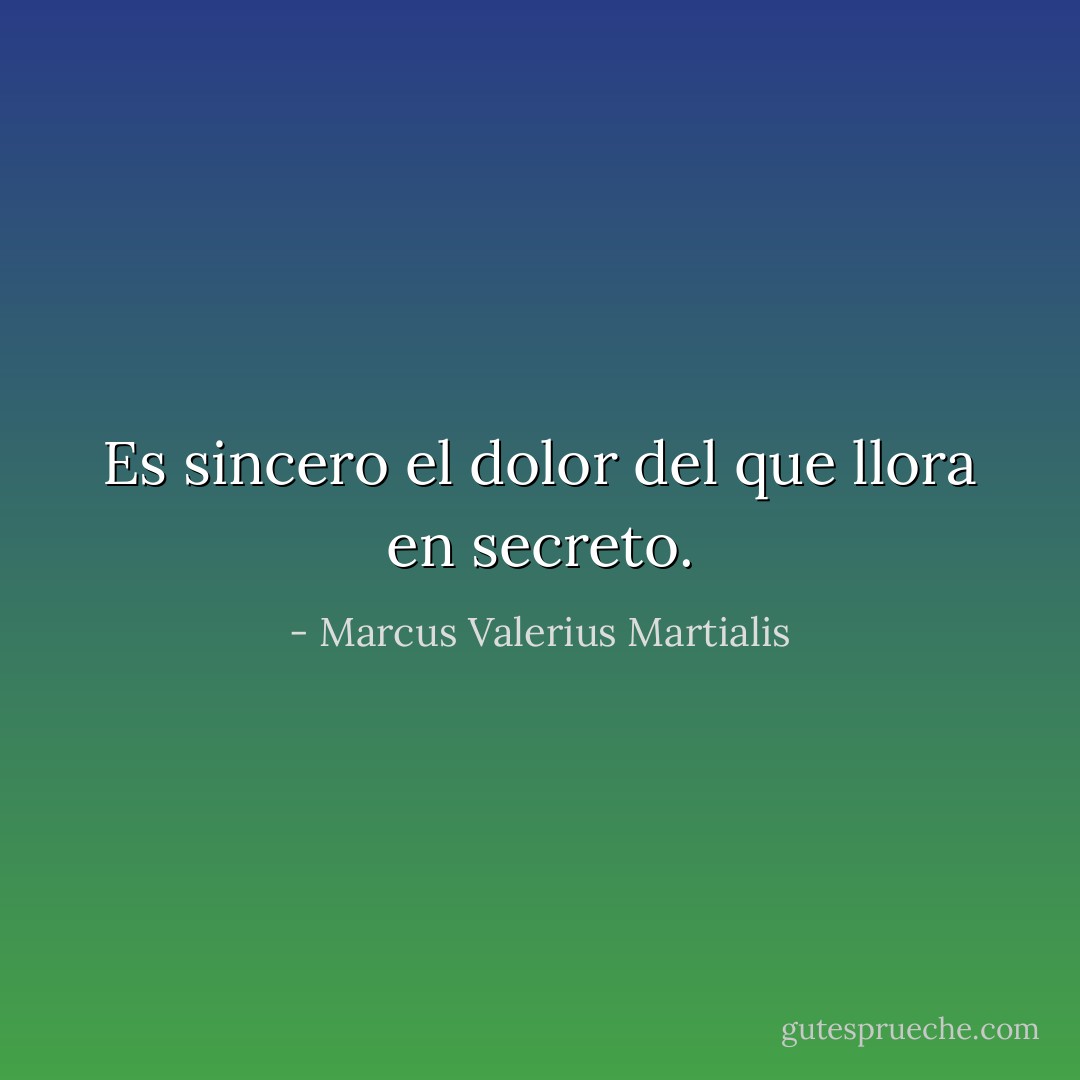 Es sincero el dolor del que llora en secreto. - Marcus Valerius Martialis