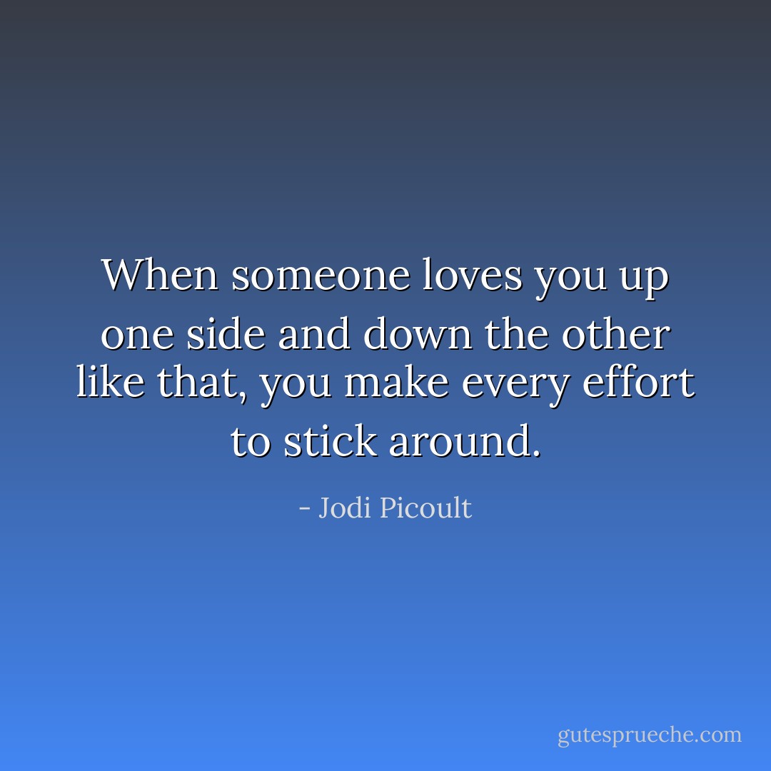 When someone loves you up one side and down the other like that, you make every effort to stick around. - Jodi Picoult