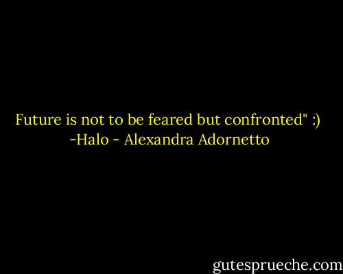 Future is not to be feared but confronted" :)<br /> -Halo - Alexandra Adornetto