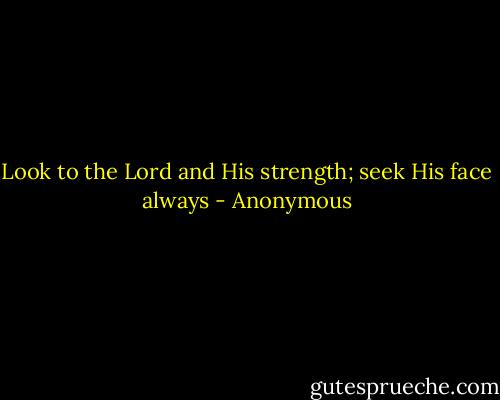 Look to the Lord and His strength; seek His face always - Anonymous