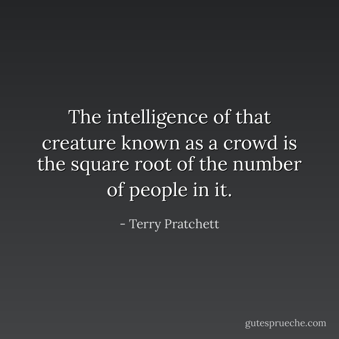 The intelligence of that creature known as a crowd is the square root of the number of people in it. - Terry Pratchett