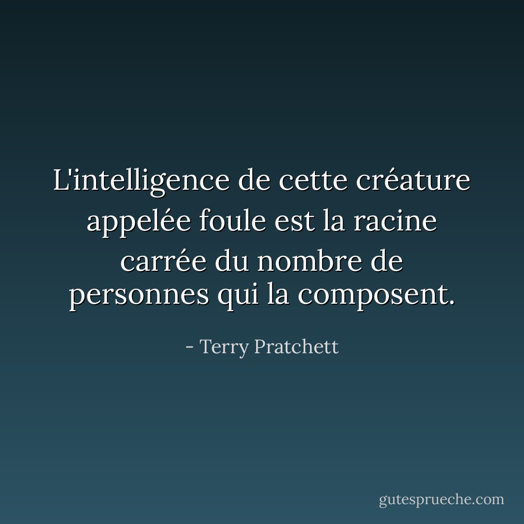 L'intelligence de cette créature appelée foule est la racine carrée du nombre de personnes qui la composent. - Terry Pratchett