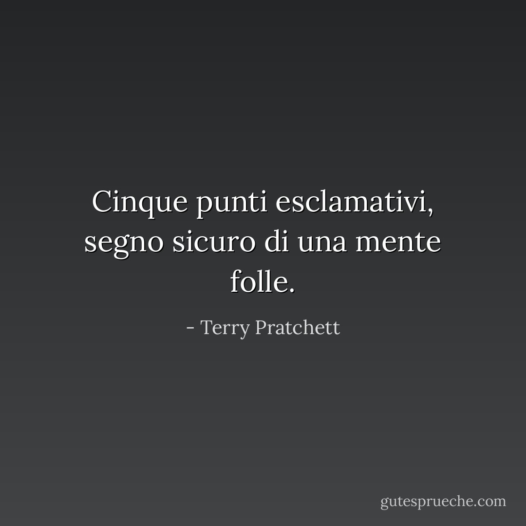 Cinque punti esclamativi, segno sicuro di una mente folle. - Terry Pratchett