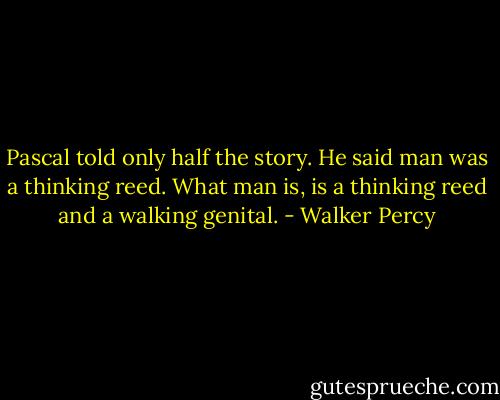 Pascal told only half the story. He said man was a thinking reed. What man is, is a thinking reed and a walking genital. - Walker Percy