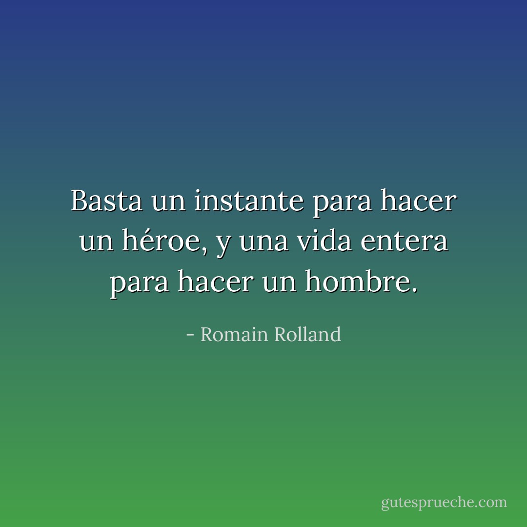 Basta un instante para hacer un héroe, y una vida entera para hacer un hombre. - Romain Rolland
