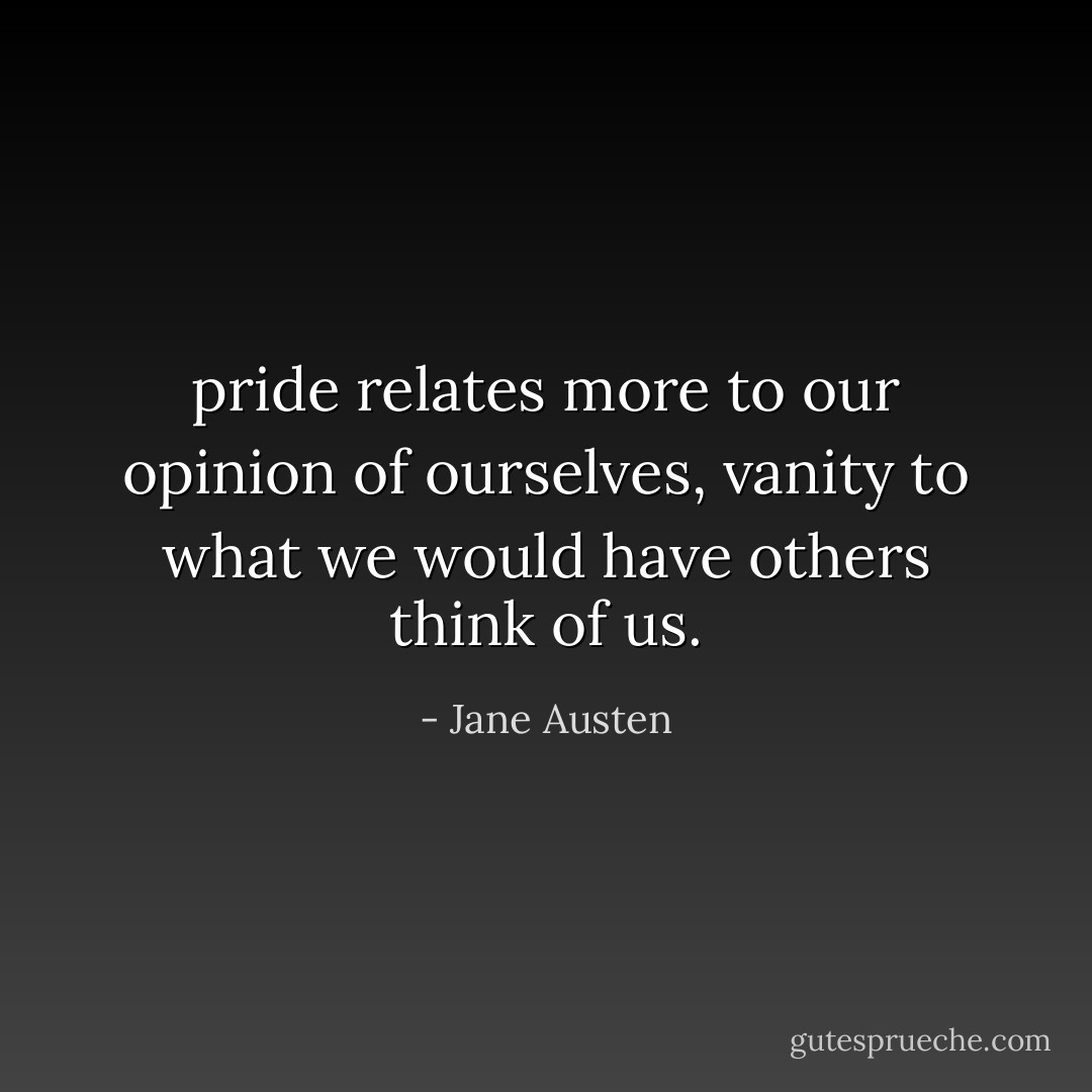 pride relates more to our opinion of ourselves, vanity to what we would have others think of us. - Jane Austen