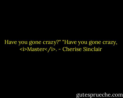 Have you gone crazy?"<br />"Have you gone crazy, <i>Master</i>. - Cherise Sinclair
