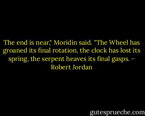 The end is near," Moridin said. "The Wheel has groaned its final rotation, the clock has lost its spring, the serpent heaves its final gasps. - Robert Jordan