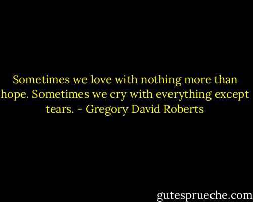 Sometimes we love with nothing more than hope. Sometimes we cry with everything except tears. - Gregory David Roberts