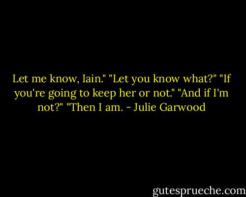 Let me know, Iain."<br />"Let you know what?"<br />"If you're going to keep her or not."<br />"And if I'm not?"<br />"Then I am. - Julie Garwood